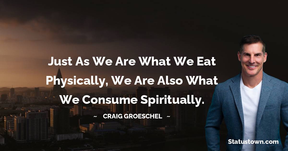 Craig Groeschel Quotes - Just as we are what we eat physically, we are also what we consume spiritually.